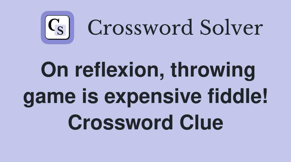 On reflexion, throwing game is expensive fiddle! Crossword Clue